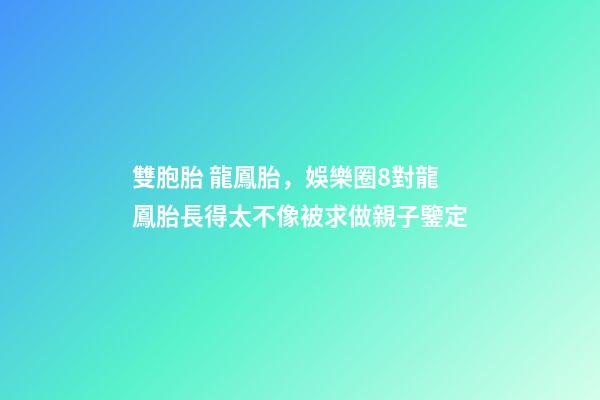 雙胞胎 龍鳳胎，娛樂圈8對龍鳳胎長得太不像被求做親子鑒定